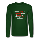I Don't Pray To Change God I Pray To Change Me W Men's Long Sleeve T-Shirt - forest green