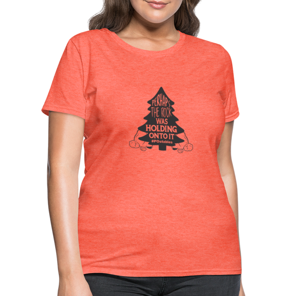 Perhaps The Rock Was Holding Onto It B Women's T-Shirt - heather coral