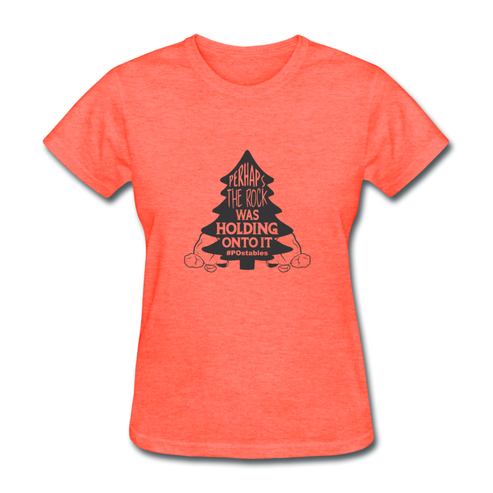 Perhaps The Rock Was Holding Onto It B Women's T-Shirt - heather coral