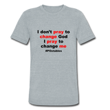 I Don't Pray To Change God I Pray To Change Me B Unisex Tri-Blend T-Shirt - heather grey