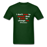 I Don't Pray To Change God I Pray To Change Me W Unisex Classic T-Shirt - forest green