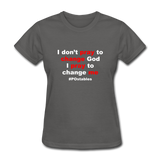 I Don't Pray To Change God I Pray To Change Me W Women's T-Shirt - charcoal