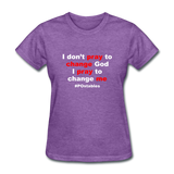 I Don't Pray To Change God I Pray To Change Me W Women's T-Shirt - purple heather
