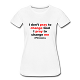 I Don't Pray To Change God I Pray To Change Me B Women’s Premium T-Shirt - white