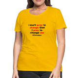 I Don't Pray To Change God I Pray To Change Me B Women’s Premium T-Shirt - sun yellow