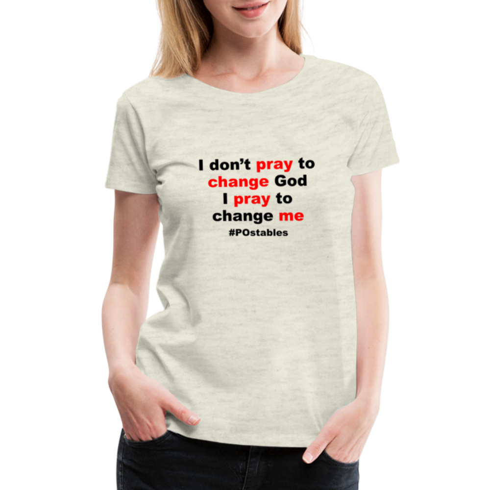 I Don't Pray To Change God I Pray To Change Me B Women’s Premium T-Shirt - heather oatmeal