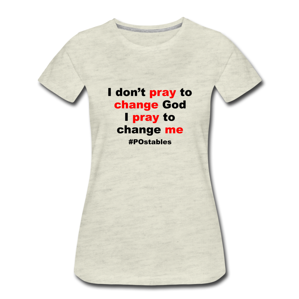 I Don't Pray To Change God I Pray To Change Me B Women’s Premium T-Shirt - heather oatmeal