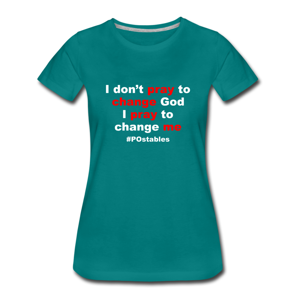 I Don't Pray To Change God I Pray To Change Me W Women’s Premium T-Shirt - teal