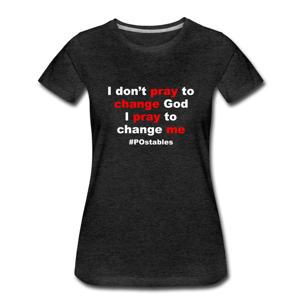 I Don't Pray To Change God I Pray To Change Me W Women’s Premium T-Shirt - charcoal grey