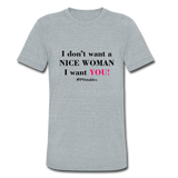 I Don't Want A Nice Woman I Want You! B2 Unisex Tri-Blend T-Shirt - heather grey