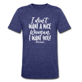 I Don't Want A Nice Woman I Want You! W Unisex Tri-Blend T-Shirt - heather indigo