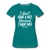 I Don't Want A Nice Woman I Want You! W Women’s Premium T-Shirt - teal