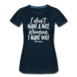 I Don't Want A Nice Woman I Want You! W Women’s Premium T-Shirt - deep navy